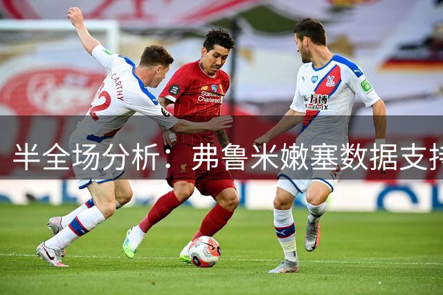 半全场分析：弗鲁米嫩塞数据支持疲软，能否终结平局魔咒？